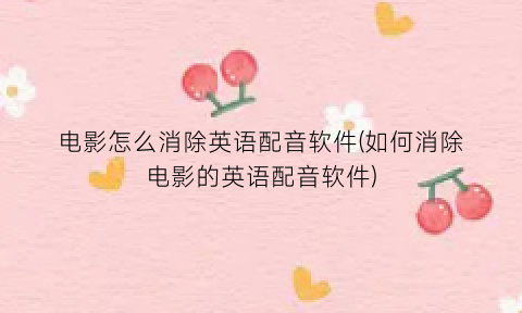 “电影怎么消除英语配音软件(如何消除电影的英语配音软件)