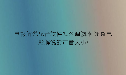 “电影解说配音软件怎么调(如何调整电影解说的声音大小)