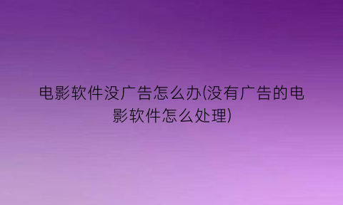 电影软件没广告怎么办(没有广告的电影软件怎么处理)