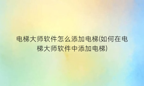 “电梯大师软件怎么添加电梯(如何在电梯大师软件中添加电梯)