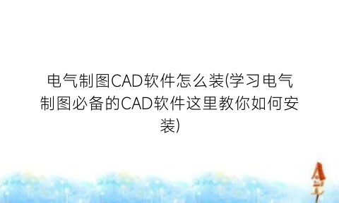 电气制图CAD软件怎么装(学习电气制图必备的CAD软件这里教你如何安装)