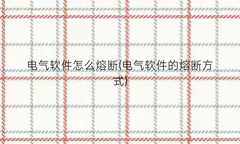 “电气软件怎么熔断(电气软件的熔断方式)