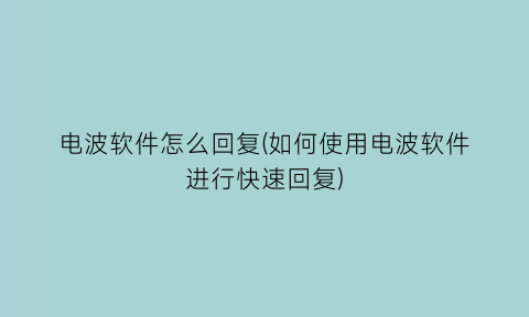 “电波软件怎么回复(如何使用电波软件进行快速回复)