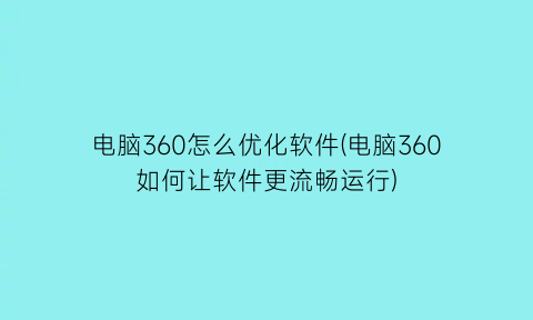 “电脑360怎么优化软件(电脑360如何让软件更流畅运行)