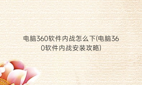 电脑360软件内战怎么下(电脑360软件内战安装攻略)