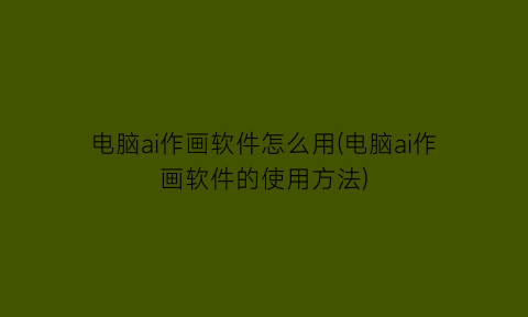“电脑ai作画软件怎么用(电脑ai作画软件的使用方法)