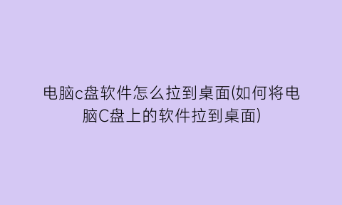 “电脑c盘软件怎么拉到桌面(如何将电脑C盘上的软件拉到桌面)