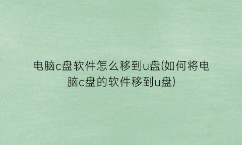 “电脑c盘软件怎么移到u盘(如何将电脑c盘的软件移到u盘)