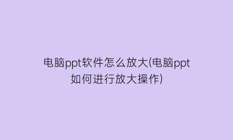 电脑ppt软件怎么放大(电脑ppt如何进行放大操作)