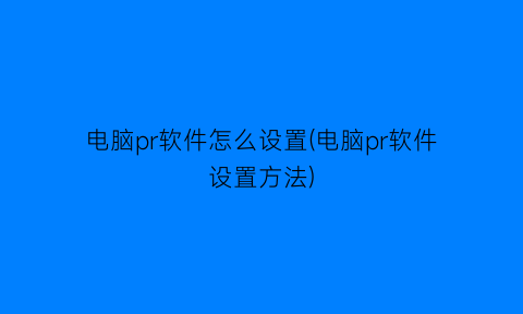 电脑pr软件怎么设置(电脑pr软件设置方法)