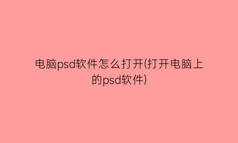 “电脑psd软件怎么打开(打开电脑上的psd软件)