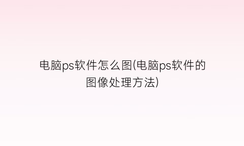 “电脑ps软件怎么图(电脑ps软件的图像处理方法)