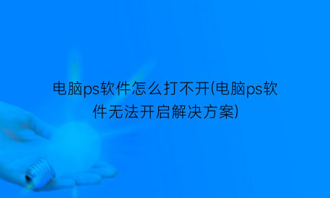 电脑ps软件怎么打不开(电脑ps软件无法开启解决方案)