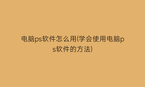 “电脑ps软件怎么用(学会使用电脑ps软件的方法)