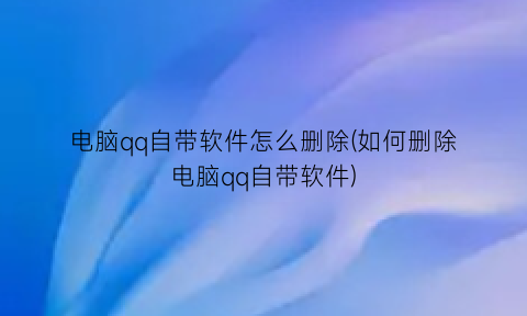 “电脑qq自带软件怎么删除(如何删除电脑qq自带软件)