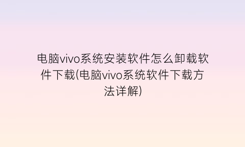 电脑vivo系统安装软件怎么卸载软件下载(电脑vivo系统软件下载方法详解)