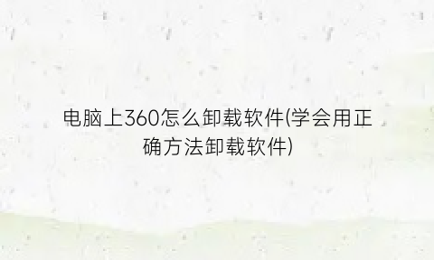 电脑上360怎么卸载软件(学会用正确方法卸载软件)