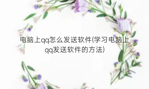 电脑上qq怎么发送软件(学习电脑上qq发送软件的方法)