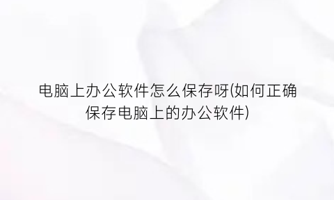“电脑上办公软件怎么保存呀(如何正确保存电脑上的办公软件)