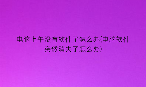 “电脑上午没有软件了怎么办(电脑软件突然消失了怎么办)