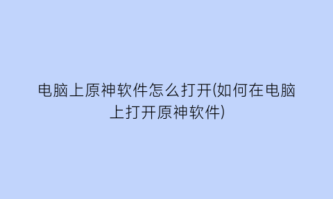 “电脑上原神软件怎么打开(如何在电脑上打开原神软件)