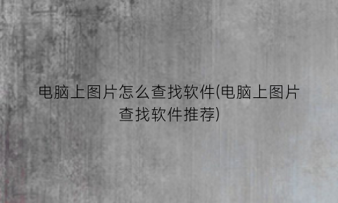 “电脑上图片怎么查找软件(电脑上图片查找软件推荐)