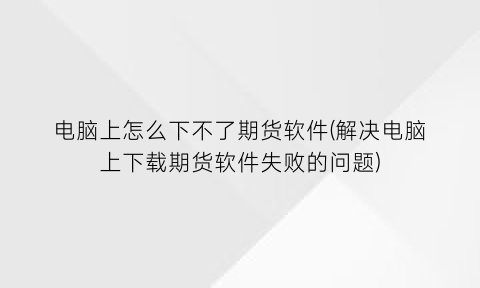 电脑上怎么下不了期货软件(解决电脑上下载期货软件失败的问题)