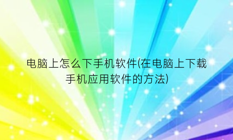 电脑上怎么下手机软件(在电脑上下载手机应用软件的方法)