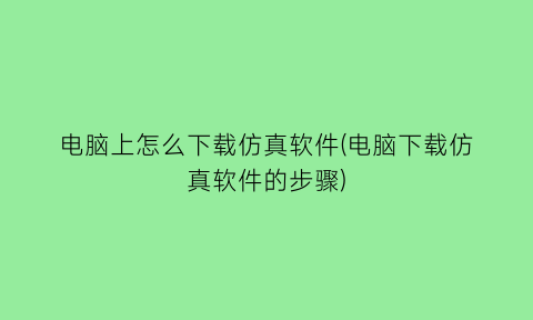 “电脑上怎么下载仿真软件(电脑下载仿真软件的步骤)