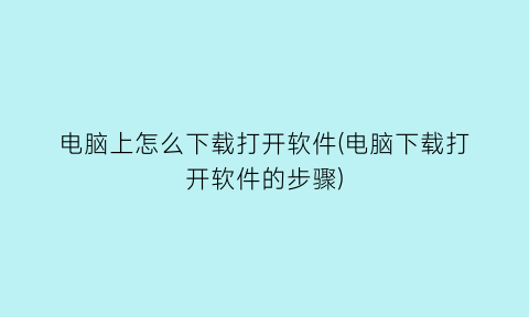 电脑上怎么下载打开软件(电脑下载打开软件的步骤)