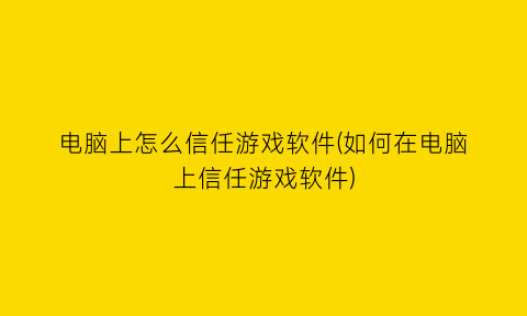 电脑上怎么信任游戏软件(如何在电脑上信任游戏软件)