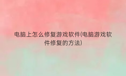 电脑上怎么修复游戏软件(电脑游戏软件修复的方法)