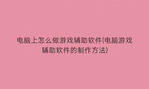 “电脑上怎么做游戏辅助软件(电脑游戏辅助软件的制作方法)