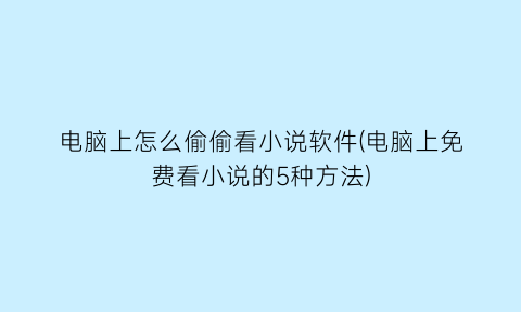 电脑上怎么偷偷看小说软件(电脑上免费看小说的5种方法)