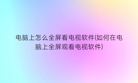 电脑上怎么全屏看电视软件(如何在电脑上全屏观看电视软件)