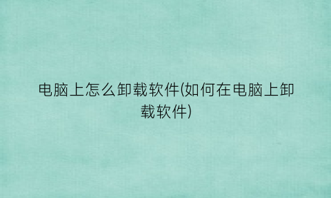 电脑上怎么卸载软件(如何在电脑上卸载软件)