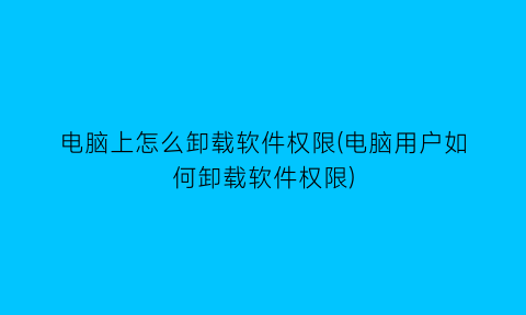 电脑上怎么卸载软件权限(电脑用户如何卸载软件权限)