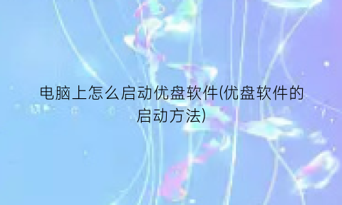 “电脑上怎么启动优盘软件(优盘软件的启动方法)