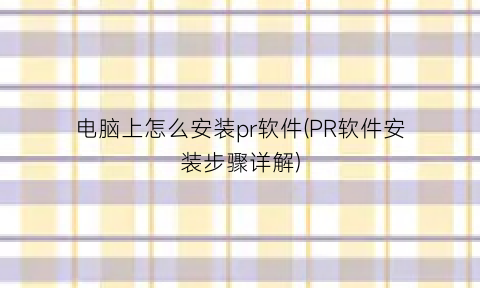“电脑上怎么安装pr软件(PR软件安装步骤详解)