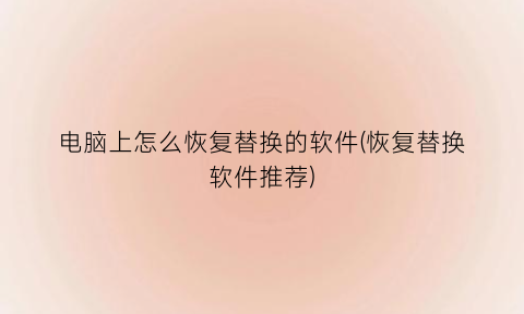 “电脑上怎么恢复替换的软件(恢复替换软件推荐)