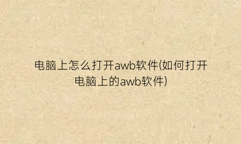 电脑上怎么打开awb软件(如何打开电脑上的awb软件)