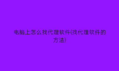 电脑上怎么找代理软件(找代理软件的方法)