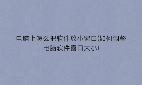 电脑上怎么把软件放小窗口(如何调整电脑软件窗口大小)