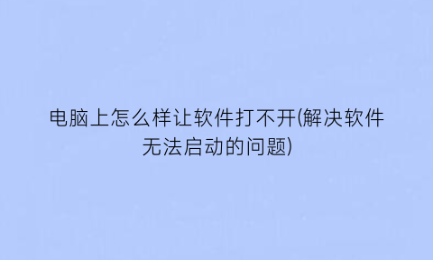 “电脑上怎么样让软件打不开(解决软件无法启动的问题)