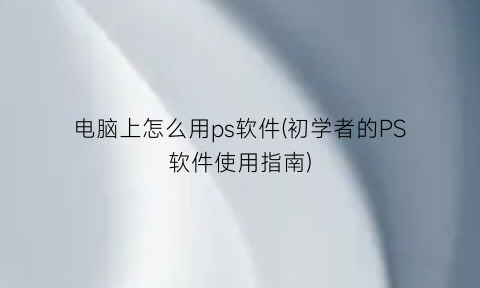 “电脑上怎么用ps软件(初学者的PS软件使用指南)