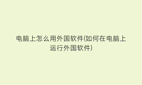 电脑上怎么用外国软件(如何在电脑上运行外国软件)