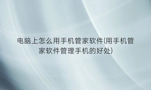 “电脑上怎么用手机管家软件(用手机管家软件管理手机的好处)