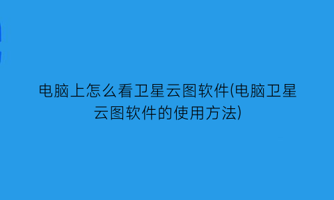 “电脑上怎么看卫星云图软件(电脑卫星云图软件的使用方法)