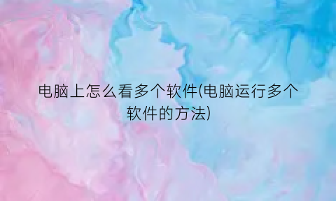 “电脑上怎么看多个软件(电脑运行多个软件的方法)