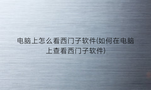 “电脑上怎么看西门子软件(如何在电脑上查看西门子软件)